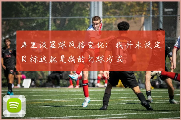 库里谈篮球风格变化：我并未设定目标这就是我的打球方式