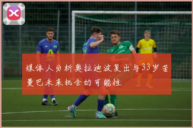 媒体人分析奥拉迪波复出与33岁苦曼巴未来机会的可能性