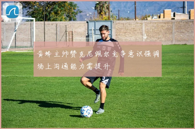 黄蜂主帅赞克尼佩尔竞争意识强调场上沟通能力需提升