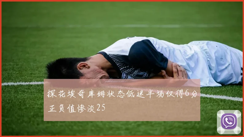 探花埃奇库姆状态低迷半场仅得6分正负值惨淡25