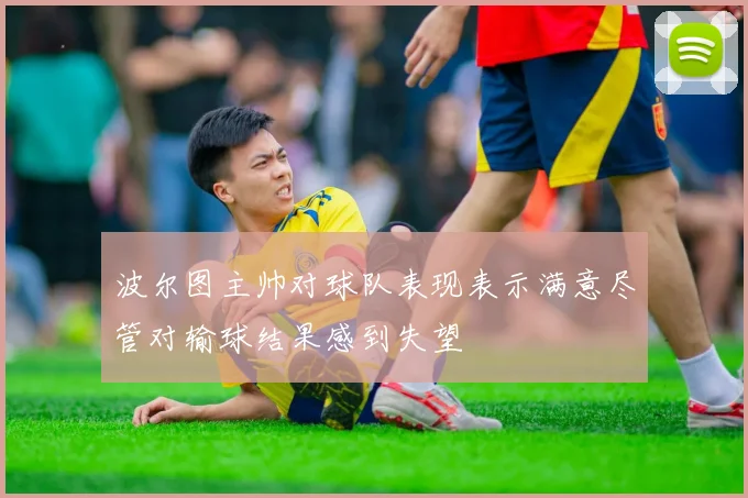 波尔图主帅对球队表现表示满意尽管对输球结果感到失望