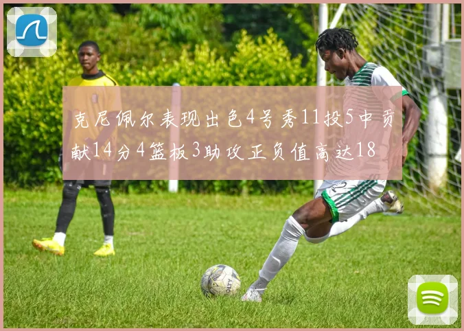 克尼佩尔表现出色4号秀11投5中贡献14分4篮板3助攻正负值高达18