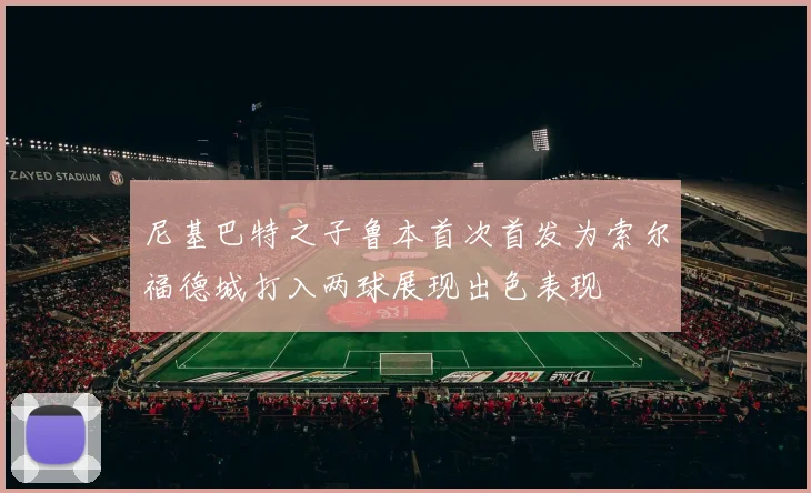 尼基巴特之子鲁本首次首发为索尔福德城打入两球展现出色表现