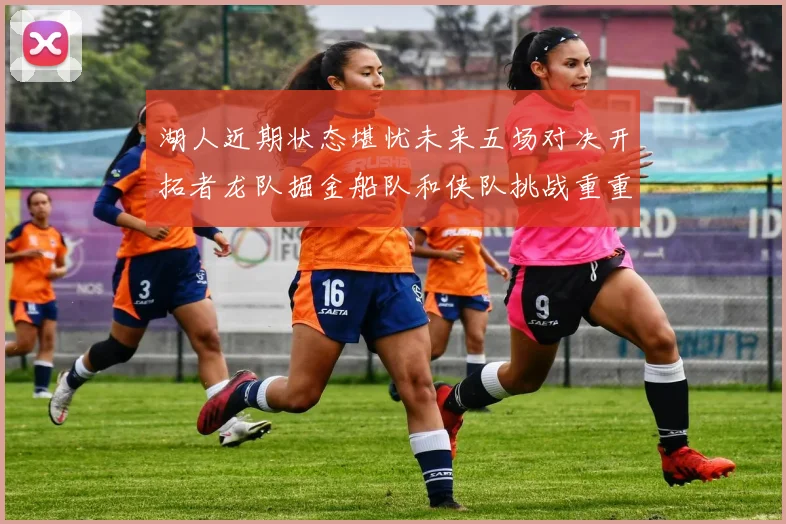 湖人近期状态堪忧未来五场对决开拓者龙队掘金船队和侠队挑战重重