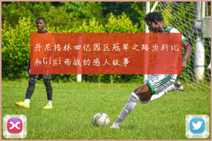 丹尼格林回忆园区冠军之路为科比和Gigi而战的感人故事