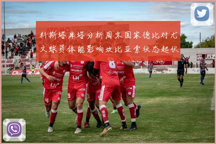 科斯塔库塔分析周末国家德比对尤文球员体能影响坎比亚索状态起伏不定