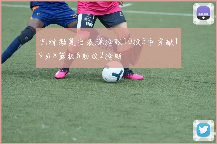 巴特勒复出表现抢眼10投5中贡献19分8篮板6助攻2抢断