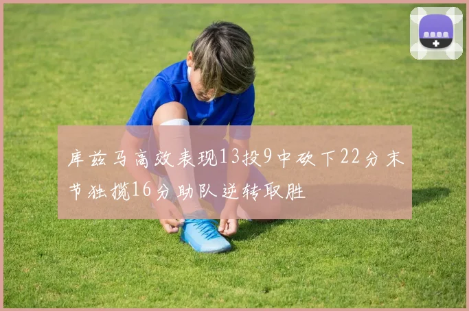 库兹马高效表现13投9中砍下22分末节独揽16分助队逆转取胜