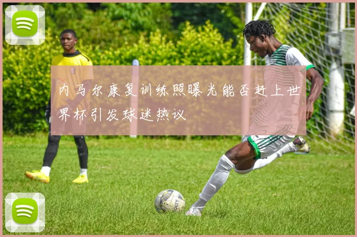 内马尔康复训练照曝光能否赶上世界杯引发球迷热议