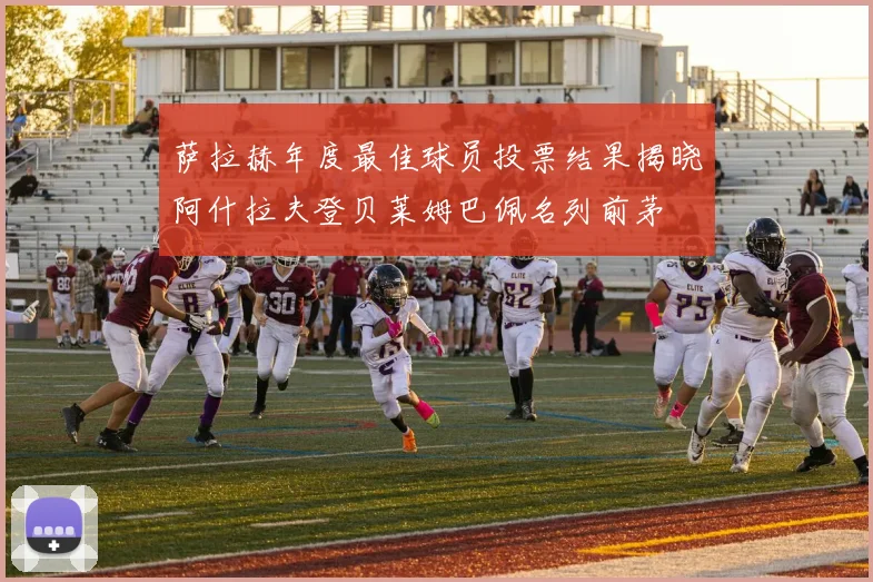 萨拉赫年度最佳球员投票结果揭晓阿什拉夫登贝莱姆巴佩名列前茅