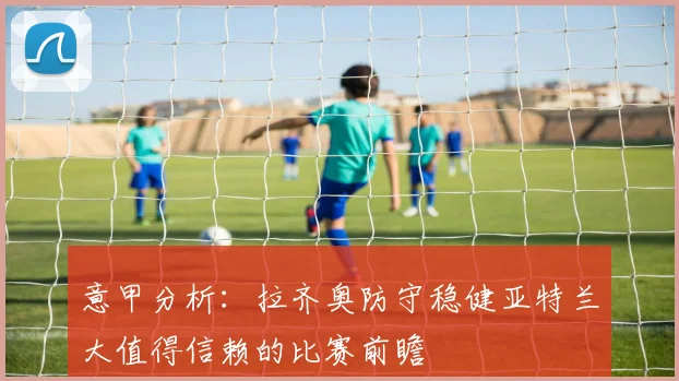 意甲分析：拉齐奥防守稳健亚特兰大值得信赖的比赛前瞻