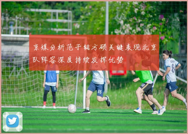 京媒分析范子铭方硕关键表现北京队阵容深度持续发挥优势