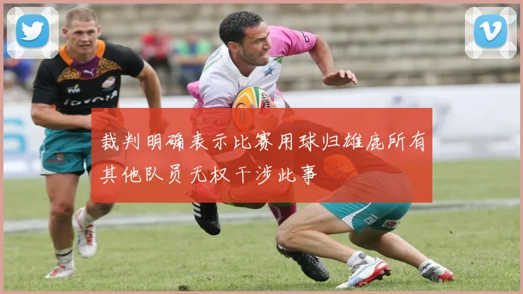 裁判明确表示比赛用球归雄鹿所有其他队员无权干涉此事