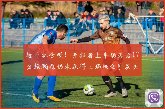 给个机会呗！开拓者上半场落后17分杨瀚森仍未获得上场机会引发关注