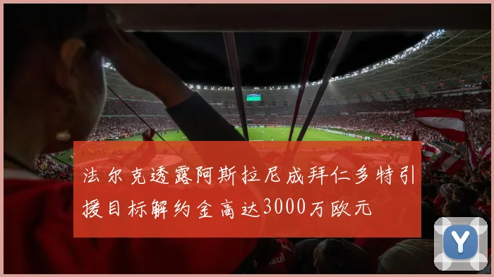 法尔克透露阿斯拉尼成拜仁多特引援目标解约金高达3000万欧元