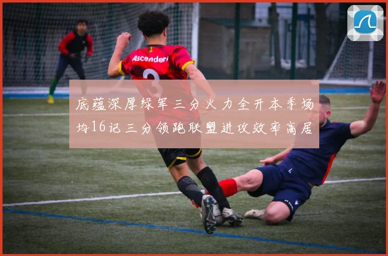 底蕴深厚绿军三分火力全开本季场均16记三分领跑联盟进攻效率高居第二