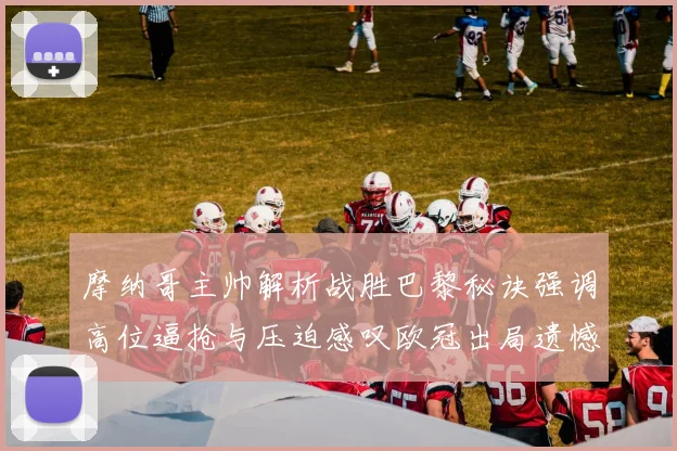 摩纳哥主帅解析战胜巴黎秘诀强调高位逼抢与压迫感叹欧冠出局遗憾