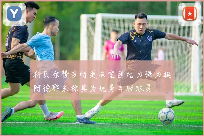 科贝尔赞多特更衣室团结力强力挺阿德耶米称其为优秀年轻球员