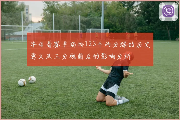字母哥赛季场均123个两分球的历史意义及三分线前后的影响分析