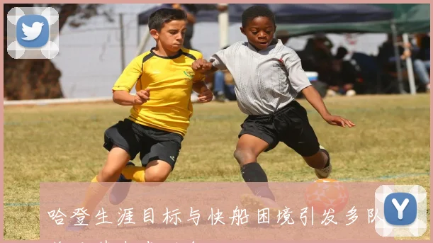 哈登生涯目标与快船困境引发多队关注其未来动向