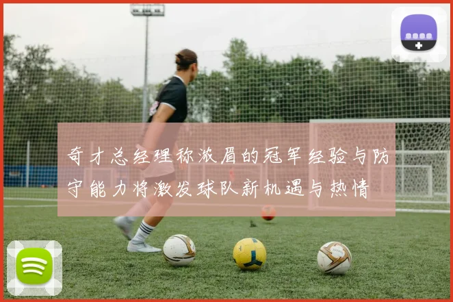 奇才总经理称浓眉的冠军经验与防守能力将激发球队新机遇与热情