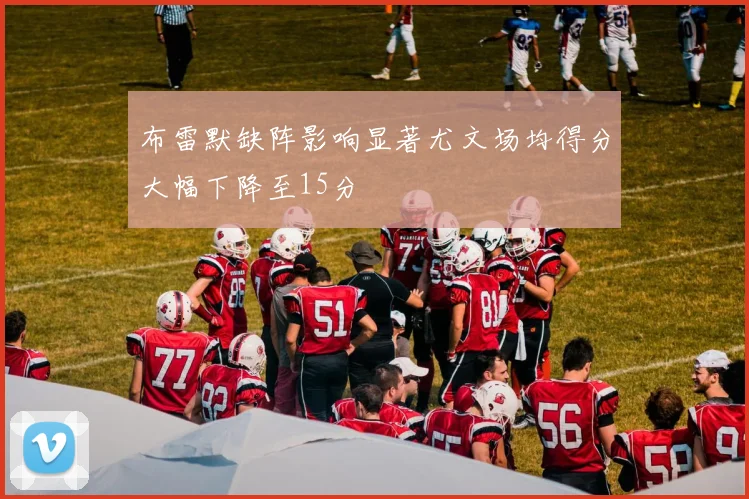 布雷默缺阵影响显著尤文场均得分大幅下降至15分