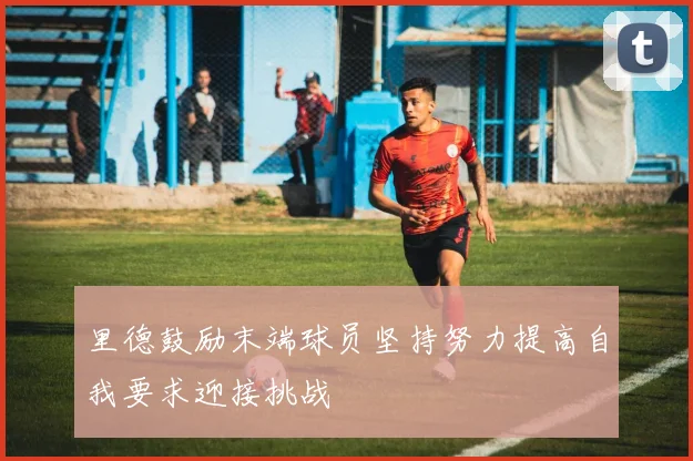 里德鼓励末端球员坚持努力提高自我要求迎接挑战