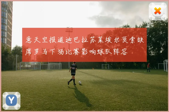 意天空报道迪巴拉苏莱埃尔莫索缺席罗马下场比赛影响球队阵容