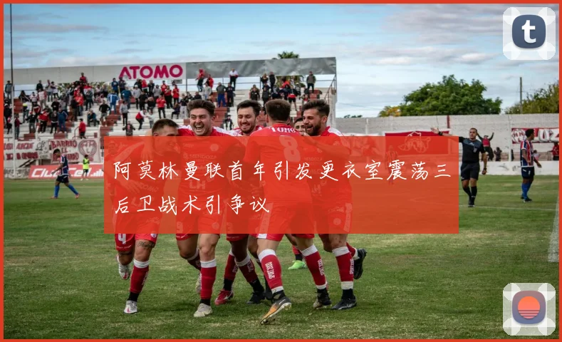 阿莫林曼联首年引发更衣室震荡三后卫战术引争议