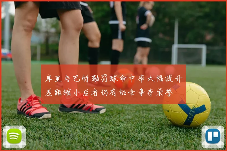 库里与巴特勒罚球命中率大幅提升差距缩小后者仍有机会争夺荣誉