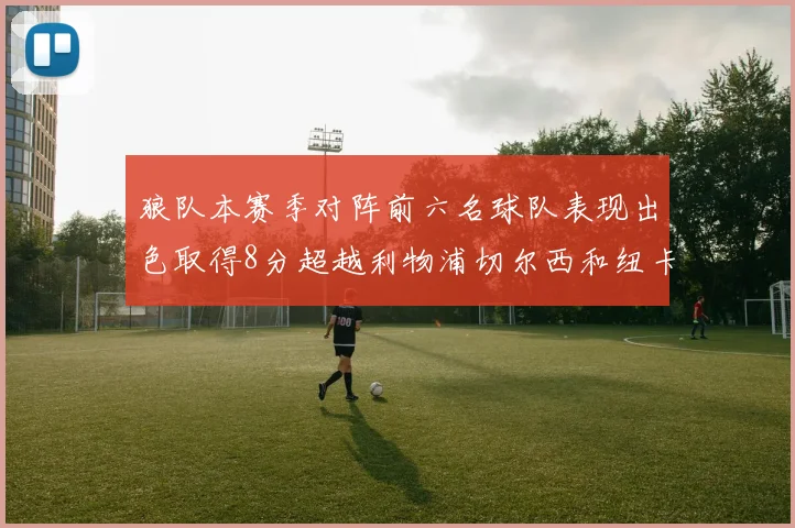 狼队本赛季对阵前六名球队表现出色取得8分超越利物浦切尔西和纽卡