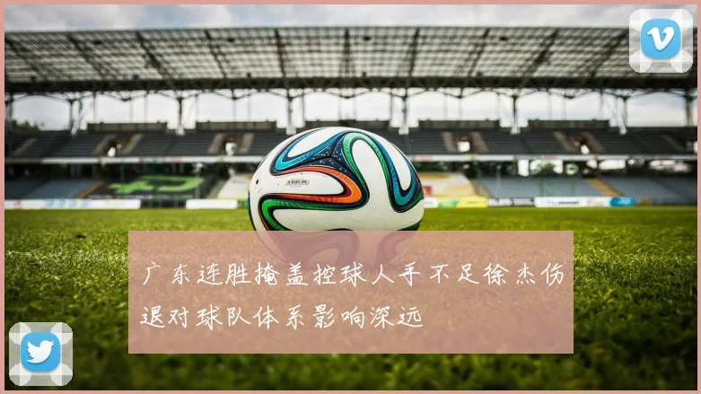 广东连胜掩盖控球人手不足徐杰伤退对球队体系影响深远