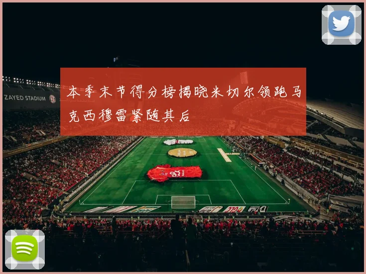 本季末节得分榜揭晓米切尔领跑马克西穆雷紧随其后