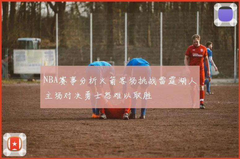 NBA赛事分析火箭客场挑战雷霆湖人主场对决勇士恐难以取胜