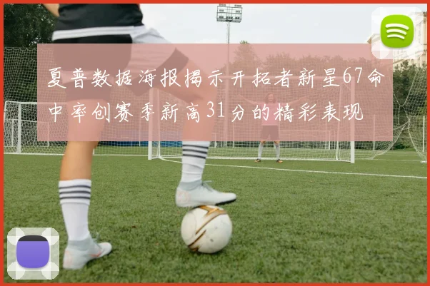 夏普数据海报揭示开拓者新星67命中率创赛季新高31分的精彩表现