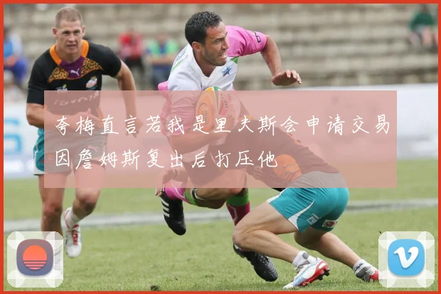 夸梅直言若我是里夫斯会申请交易因詹姆斯复出后打压他