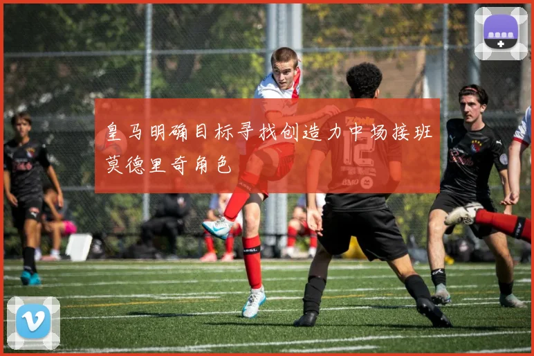 皇马明确目标寻找创造力中场接班莫德里奇角色