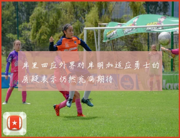 库里回应外界对库明加适应勇士的质疑表示仍然充满期待