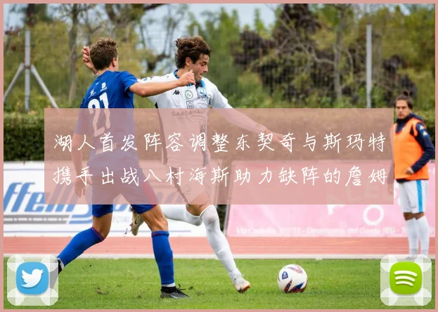 湖人首发阵容调整东契奇与斯玛特携手出战八村海斯助力缺阵的詹姆斯艾顿