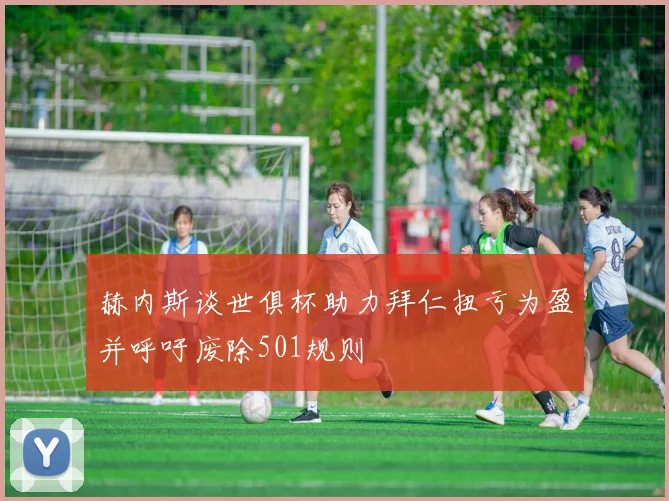 赫内斯谈世俱杯助力拜仁扭亏为盈并呼吁废除501规则