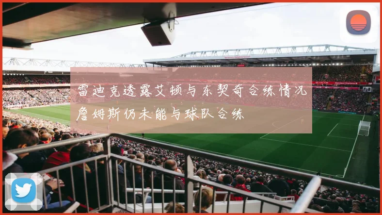 雷迪克透露艾顿与东契奇合练情况詹姆斯仍未能与球队合练