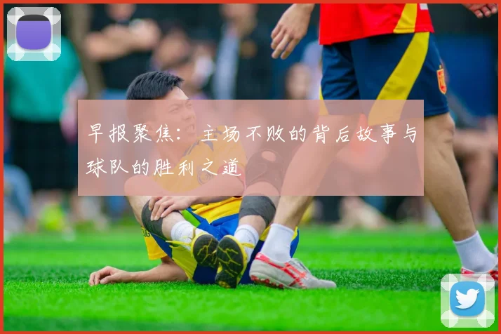 早报聚焦：主场不败的背后故事与球队的胜利之道