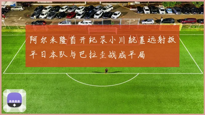 阿尔米隆首开纪录小川航基远射扳平日本队与巴拉圭战成平局