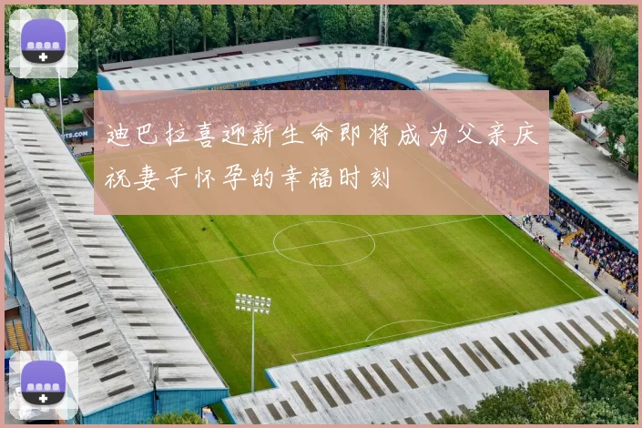 迪巴拉喜迎新生命即将成为父亲庆祝妻子怀孕的幸福时刻