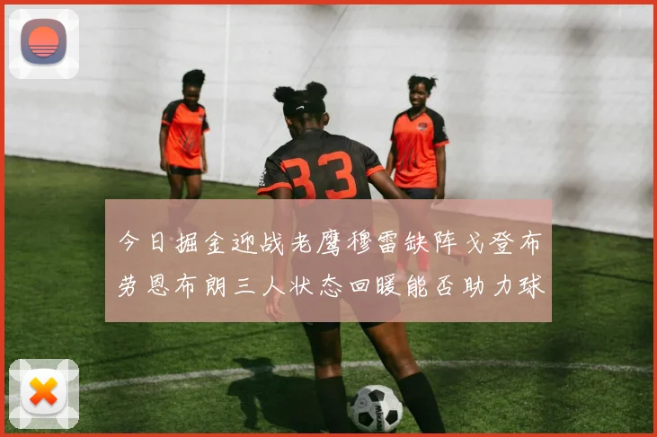 今日掘金迎战老鹰穆雷缺阵戈登布劳恩布朗三人状态回暖能否助力球队取胜