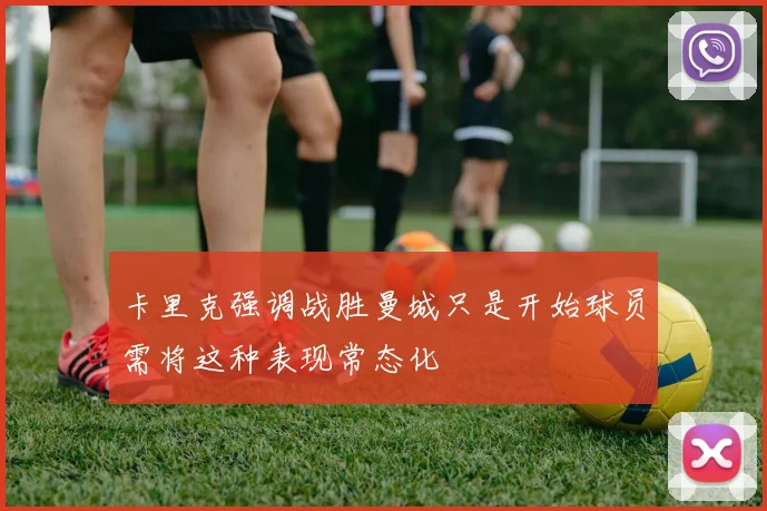 卡里克强调战胜曼城只是开始球员需将这种表现常态化