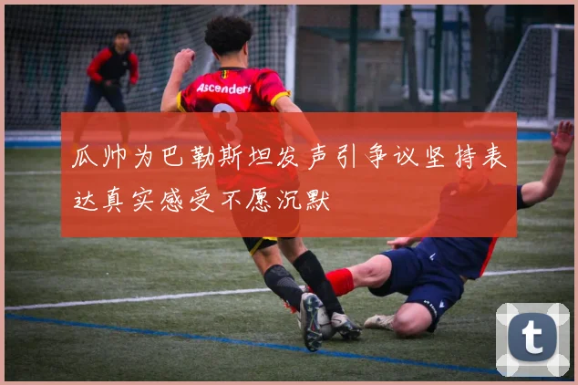 瓜帅为巴勒斯坦发声引争议坚持表达真实感受不愿沉默