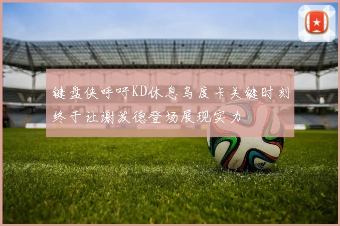 键盘侠呼吁KD休息乌度卡关键时刻终于让谢泼德登场展现实力