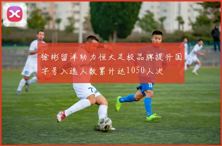 徐彬留洋助力恒大足校品牌提升国字号入选人数累计达1050人次