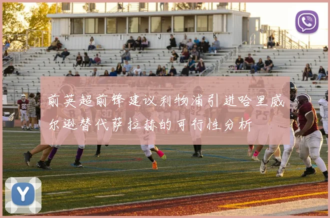 前英超前锋建议利物浦引进哈里威尔逊替代萨拉赫的可行性分析